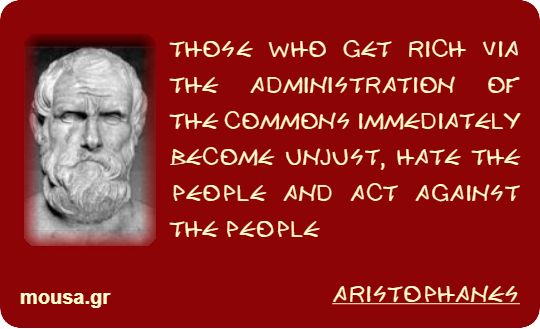THOSE WHO GET RICH VIA THE ADMINISTRATION OF THE COMMONS IMMEDIATELY BECOME UNJUST, HATE THE PEOPLE AND ACT AGAINST THE PEOPLE - ARISTOPHANES
