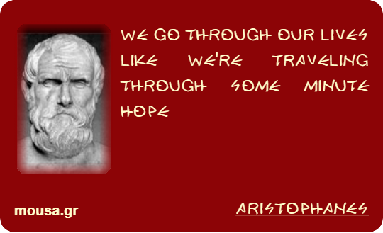 WE GO THROUGH OUR LIVES LIKE WE'RE TRAVELING THROUGH SOME MINUTE HOPE - ARISTOPHANES