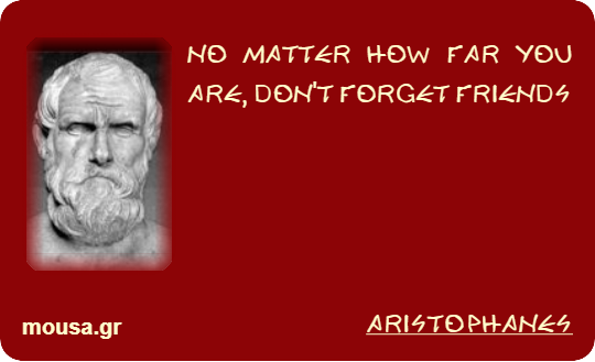 NO MATTER HOW FAR YOU ARE, DON'T FORGET FRIENDS - ARISTOPHANES