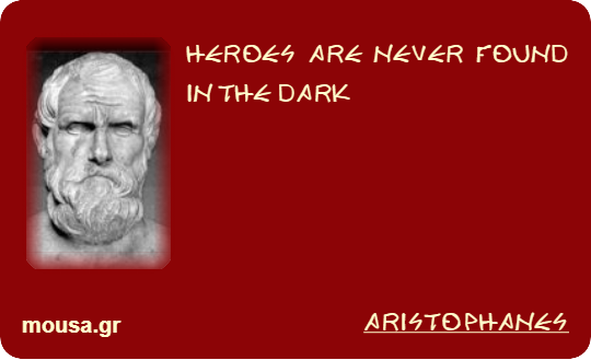 HEROES ARE NEVER FOUND IN THE DARK - ARISTOPHANES