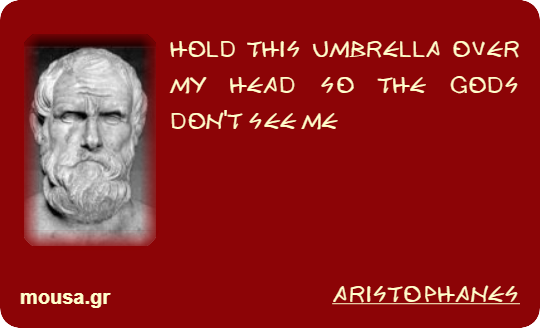 HOLD THIS UMBRELLA OVER MY HEAD SO THE GODS DON'T SEE ME - ARISTOPHANES