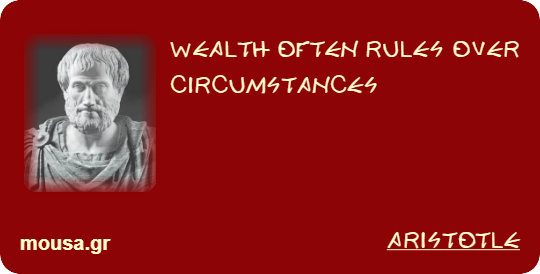 WEALTH OFTEN RULES OVER CIRCUMSTANCES - ARISTOTLE
