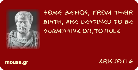 SOME BEINGS, FROM THEIR BIRTH, ARE DESTINED TO BE SUBMISSIVE OR, TO RULE - ARISTOTLE