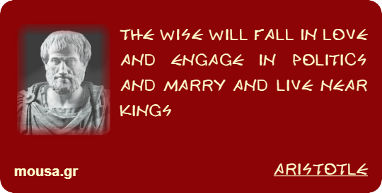 THE WISE WILL FALL IN LOVE AND ENGAGE IN POLITICS AND MARRY AND LIVE NEAR KINGS - ARISTOTLE