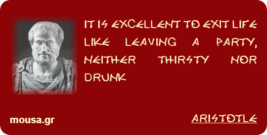 IT IS EXCELLENT TO EXIT LIFE LIKE LEAVING A PARTY, NEITHER THIRSTY NOR DRUNK - ARISTOTLE