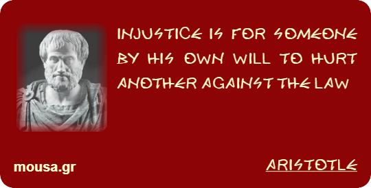 INJUSTICE IS FOR SOMEONE BY HIS OWN WILL TO HURT ANOTHER AGAINST THE LAW - ARISTOTLE