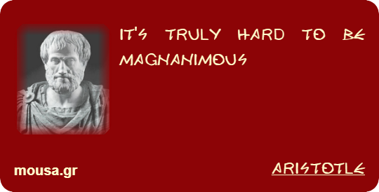 IT'S TRULY HARD TO BE MAGNANIMOUS - ARISTOTLE