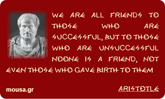 WE ARE ALL FRIENDS TO THOSE WHO ARE SUCCESSFUL, BUT TO THOSE WHO ARE UNSUCCESSFUL NOONE IS A FRIEND, NOT EVEN THOSE WHO GAVE BIRTH TO THEM - ARISTOTLE