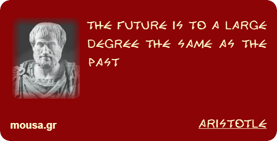 THE FUTURE IS TO A LARGE DEGREE THE SAME AS THE PAST - ARISTOTLE