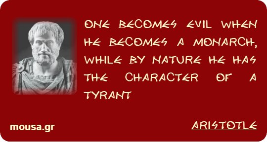 ONE BECOMES EVIL WHEN HE BECOMES A MONARCH, WHILE BY NATURE HE HAS THE CHARACTER OF A TYRANT - ARISTOTLE
