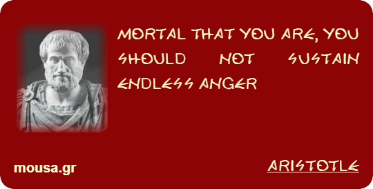 MORTAL THAT YOU ARE, YOU SHOULD NOT SUSTAIN ENDLESS ANGER - ARISTOTLE