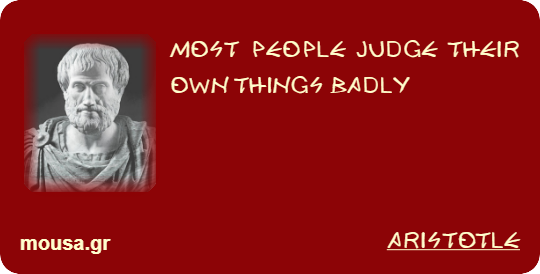 MOST PEOPLE JUDGE THEIR OWN THINGS BADLY - ARISTOTLE