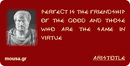 PERFECT IS THE FRIENDSHIP OF THE GOOD AND THOSE WHO ARE THE SAME IN VIRTUE - ARISTOTLE