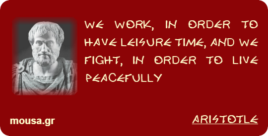 WE WORK, IN ORDER TO HAVE LEISURE TIME, AND WE FIGHT, IN ORDER TO LIVE PEACEFULLY - ARISTOTLE