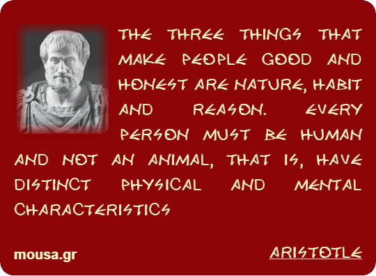 THE THREE THINGS THAT MAKE PEOPLE GOOD AND HONEST ARE NATURE, HABIT AND REASON. EVERY PERSON MUST BE HUMAN AND NOT AN ANIMAL, THAT IS, HAVE DISTINCT PHYSICAL AND MENTAL CHARACTERISTICS - ARISTOTLE