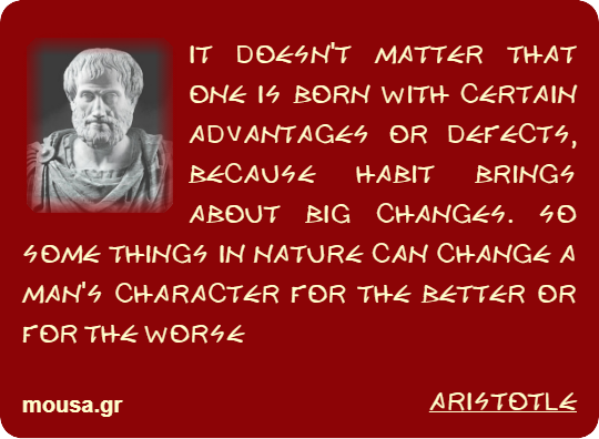 IT DOESN'T MATTER THAT ONE IS BORN WITH CERTAIN ADVANTAGES OR DEFECTS, BECAUSE HABIT BRINGS ABOUT BIG CHANGES. SO SOME THINGS IN NATURE CAN CHANGE A MAN'S CHARACTER FOR THE BETTER OR FOR THE WORSE - ARISTOTLE