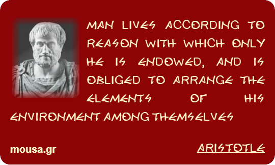 MAN LIVES ACCORDING TO REASON WITH WHICH ONLY HE IS ENDOWED, AND IS OBLIGED TO ARRANGE THE ELEMENTS OF HIS ENVIRONMENT AMONG THEMSELVES - ARISTOTLE