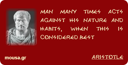 MAN MANY TIMES ACTS AGAINST HIS NATURE AND HABITS, WHEN THIS IS CONSIDERED BEST - ARISTOTLE