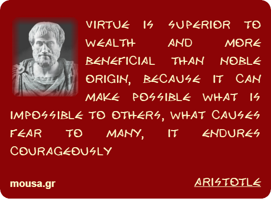VIRTUE IS SUPERIOR TO WEALTH AND MORE BENEFICIAL THAN NOBLE ORIGIN, BECAUSE IT CAN MAKE POSSIBLE WHAT IS IMPOSSIBLE TO OTHERS, WHAT CAUSES FEAR TO MANY, IT ENDURES COURAGEOUSLY - ARISTOTLE