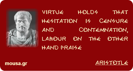 VIRTUE HOLDS THAT HESITATION IS CENSURE AND CONTEMNATION, LABOUR ON THE OTHER HAND PRAISE - ARISTOTLE