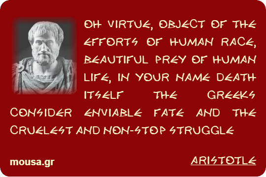 OH VIRTUE, OBJECT OF THE EFFORTS OF HUMAN RACE, BEAUTIFUL PREY OF HUMAN LIFE, IN YOUR NAME DEATH ITSELF THE GREEKS CONSIDER ENVIABLE FATE AND THE CRUELEST AND NON-STOP STRUGGLE - ARISTOTLE