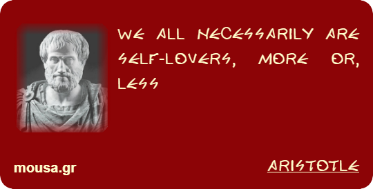 WE ALL NECESSARILY ARE SELF-LOVERS, MORE OR, LESS - ARISTOTLE