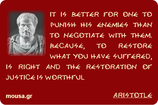 IT IS BETTER FOR ONE TO PUNISH HIS ENEMIES THAN TO NEGOTIATE WITH THEM. BECAUSE, TO RESTORE WHAT YOU HAVE SUFFERED, IS RIGHT AND THE RESTORATION OF JUSTICE IS WORTHFUL - ARISTOTLE