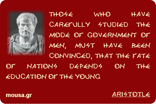 THOSE WHO HAVE CAREFULLY STUDIED THE MODE OF GOVERNMENT OF MEN, MUST HAVE BEEN CONVINCED, THAT THE FATE OF NATIONS DEPENDS ON THE EDUCATION OF THE YOUNG - ARISTOTLE