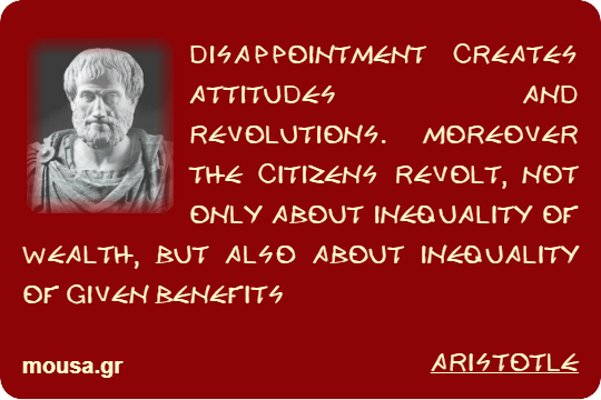 DISAPPOINTMENT CREATES ATTITUDES AND REVOLUTIONS. MOREOVER THE CITIZENS REVOLT, NOT ONLY ABOUT INEQUALITY OF WEALTH, BUT ALSO ABOUT INEQUALITY OF GIVEN BENEFITS - ARISTOTLE