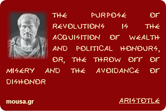 THE PURPOSE OF REVOLUTIONS IS THE ACQUISITION OF WEALTH AND POLITICAL HONOURS, OR, THE THROW OFF OF MISERY AND THE AVOIDANCE OF DISHONOR - ARISTOTLE