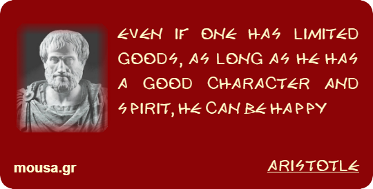 EVEN IF ONE HAS LIMITED GOODS, AS LONG AS HE HAS A GOOD CHARACTER AND SPIRIT, HE CAN BE HAPPY - ARISTOTLE