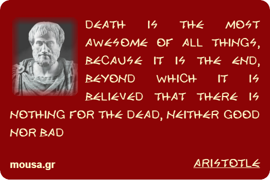 DEATH IS THE MOST AWESOME OF ALL THINGS, BECAUSE IT IS THE END, BEYOND WHICH IT IS BELIEVED THAT THERE IS NOTHING FOR THE DEAD, NEITHER GOOD NOR BAD - ARISTOTLE