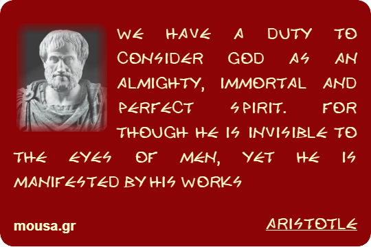 WE HAVE A DUTY TO CONSIDER GOD AS AN ALMIGHTY, IMMORTAL AND PERFECT SPIRIT. FOR THOUGH HE IS INVISIBLE TO THE EYES OF MEN, YET HE IS MANIFESTED BY HIS WORKS - ARISTOTLE