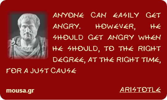 ANYONE CAN EASILY GET ANGRY. HOWEVER, HE SHOULD GET ANGRY WHEN HE SHOULD, TO THE RIGHT DEGREE, AT THE RIGHT TIME, FOR A JUST CAUSE - ARISTOTLE