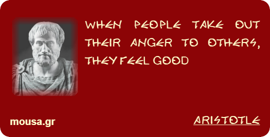WHEN PEOPLE TAKE OUT THEIR ANGER TO OTHERS, THEY FEEL GOOD - ARISTOTLE