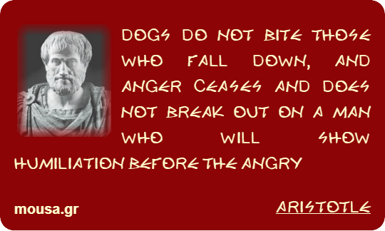 DOGS DO NOT BITE THOSE WHO FALL DOWN, AND ANGER CEASES AND DOES NOT BREAK OUT ON A MAN WHO WILL SHOW HUMILIATION BEFORE THE ANGRY - ARISTOTLE