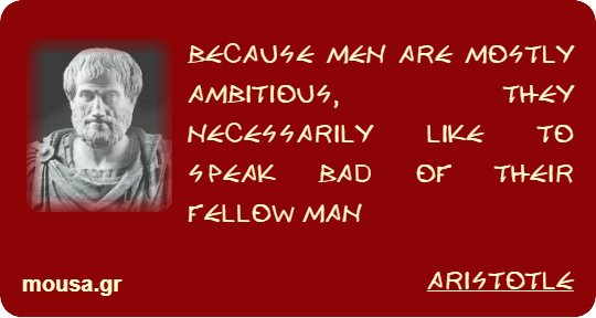 BECAUSE MEN ARE MOSTLY AMBITIOUS, THEY NECESSARILY LIKE TO SPEAK BAD OF THEIR FELLOW MAN - ARISTOTLE