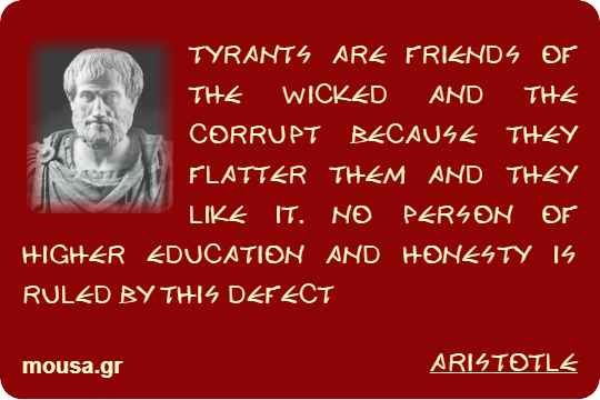 TYRANTS ARE FRIENDS OF THE WICKED AND THE CORRUPT BECAUSE THEY FLATTER THEM AND THEY LIKE IT. NO PERSON OF HIGHER EDUCATION AND HONESTY IS RULED BY THIS DEFECT - ARISTOTLE