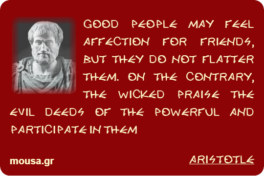 GOOD PEOPLE MAY FEEL AFFECTION FOR FRIENDS, BUT THEY DO NOT FLATTER THEM. ON THE CONTRARY, THE WICKED PRAISE THE EVIL DEEDS OF THE POWERFUL AND PARTICIPATE IN THEM - ARISTOTLE