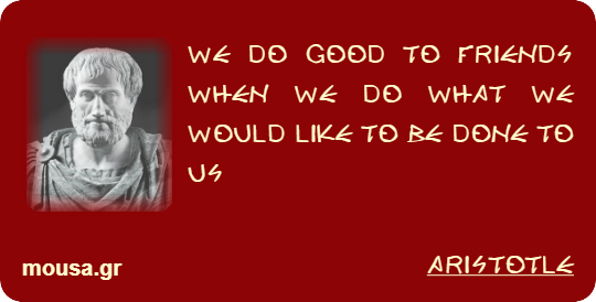 WE DO GOOD TO FRIENDS WHEN WE DO WHAT WE WOULD LIKE TO BE DONE TO US - ARISTOTLE