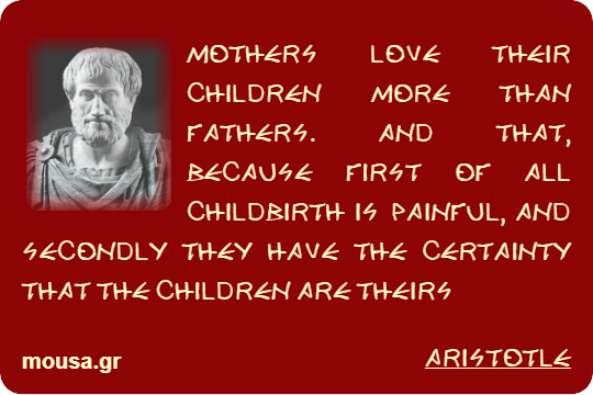 MOTHERS LOVE THEIR CHILDREN MORE THAN FATHERS. AND THAT, BECAUSE FIRST OF ALL CHILDBIRTH IS PAINFUL, AND SECONDLY THEY HAVE THE CERTAINTY THAT THE CHILDREN ARE THEIRS - ARISTOTLE