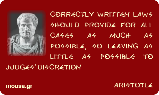 CORRECTLY WRITTEN LAWS SHOULD PROVIDE FOR ALL CASES AS MUCH AS POSSIBLE, SO LEAVING AS LITTLE AS POSSIBLE TO JUDGES' DISCRETION - ARISTOTLE