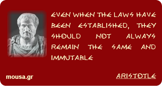 EVEN WHEN THE LAWS HAVE BEEN ESTABLISHED, THEY SHOULD NOT ALWAYS REMAIN THE SAME AND IMMUTABLE - ARISTOTLE