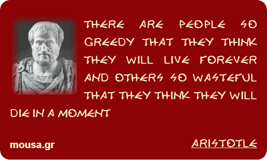 THERE ARE PEOPLE SO GREEDY THAT THEY THINK THEY WILL LIVE FOREVER AND OTHERS SO WASTEFUL THAT THEY THINK THEY WILL DIE IN A MOMENT - ARISTOTLE