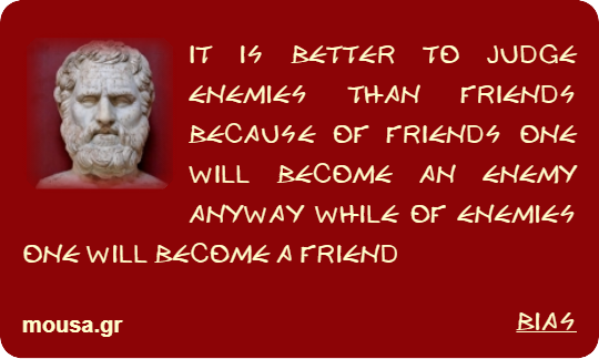 IT IS BETTER TO JUDGE ENEMIES THAN FRIENDS BECAUSE OF FRIENDS ONE WILL BECOME AN ENEMY ANYWAY WHILE OF ENEMIES ONE WILL BECOME A FRIEND - BIAS