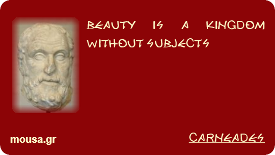 BEAUTY IS A KINGDOM WITHOUT SUBJECTS - CARNEADES