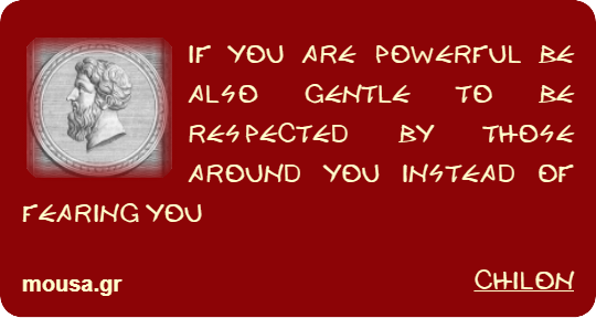 IF YOU ARE POWERFUL BE ALSO GENTLE TO BE RESPECTED BY THOSE AROUND YOU INSTEAD OF FEARING YOU - CHILON
