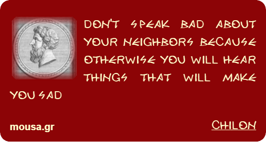 DON'T SPEAK BAD ABOUT YOUR NEIGHBORS BECAUSE OTHERWISE YOU WILL HEAR THINGS THAT WILL MAKE YOU SAD - CHILON