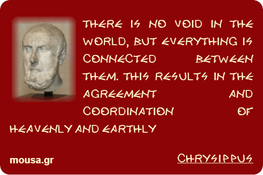 THERE IS NO VOID IN THE WORLD, BUT EVERYTHING IS CONNECTED BETWEEN THEM. THIS RESULTS IN THE AGREEMENT AND COORDINATION OF HEAVENLY AND EARTHLY - CHRYSIPPUS