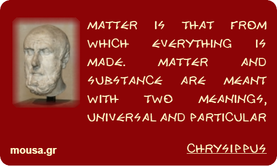 MATTER IS THAT FROM WHICH EVERYTHING IS MADE. MATTER AND SUBSTANCE ARE MEANT WITH TWO MEANINGS, UNIVERSAL AND PARTICULAR - CHRYSIPPUS